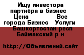 Ищу инвестора-партнёра в бизнес › Цена ­ 500 000 - Все города Бизнес » Услуги   . Башкортостан респ.,Баймакский р-н